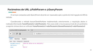 O serviços compostos pelo QueryParam deverão ser repassados após o ponto de interrogação da URI do
método.
Considerando o método buscarClientePorNome implementado anteriormente, a requisição abaixo é
realizada informando ?nomeParametro=valorParametro. Nos casos onde o recurso possui mais de um parâmetro
a seguinte sintaxe deve ser utilizada ?nomeParametro1=valorParametro1&nomeParametro2=valorParametro2
Parâmetros de URL @PathParam e @QueryParam
39
 