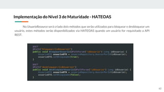No UsuarioResource será criado dois métodos que serão utilizados para bloquear e desbloquear um
usuário, estes métodos serão disponibilizados via HATEOAS quando um usuário for requisitado a API
REST.
Implementação do Nível 3 de Maturidade - HATEOAS
62
 