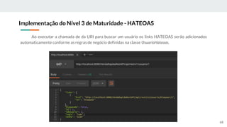 Ao executar a chamada de da URI para buscar um usuário os links HATEOAS serão adicionados
automaticamente conforme as regras de negócio definidas na classe UsuarioHateoas.
Implementação do Nível 3 de Maturidade - HATEOAS
68
 