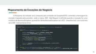 O Response do método será composto pela entidade de ExceptionDTO, contendo a mensagem da
exceção mapeada pelo provider, onde o status 400 - Bad Request é definido quando a exceção for uma
instância de BusinessException, quando for NotAuthorizedException será 401 - Unauthorized, caso contrário
será 500 - Internal Server Error.
Mapeamento de Exceções de Negócio
81
 