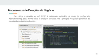 Para ativar o provider na API REST, é necessário registrá-lo na classe de configuração
ApplicationConfig, desta forma todas as exceções lançadas pela aplicação irão passar pelo filtro de
exceções ExceptionMapperProvider.
Mapeamento de Exceções de Negócio
82
 