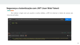 Ao realizar o login com um usuário e senha válidos, a API irá retornar o token de acesso aos
recursos privados.
Segurança e Autenticação com JWT (Json Web Token)
99
 