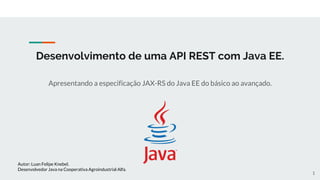 Desenvolvimento de uma API REST com Java EE.
Apresentando a especificação JAX-RS do Java EE do básico ao avançado.
Autor: Luan Felipe Knebel.
Desenvolvedor Java na Cooperativa Agroindustrial Alfa.
1
 