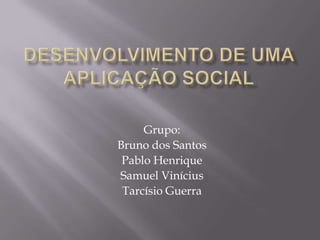 Desenvolvimento de uma Aplicação Social Grupo: Bruno dos Santos Pablo Henrique  Samuel Vinícius Tarcísio Guerra 