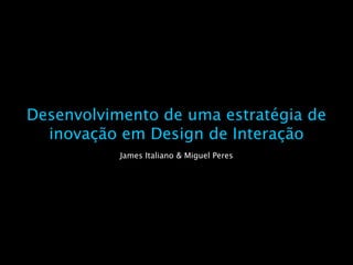 Desenvolvimento de uma estratégia de
  inovação em Design de Interação
           James Italiano & Miguel Peres
 