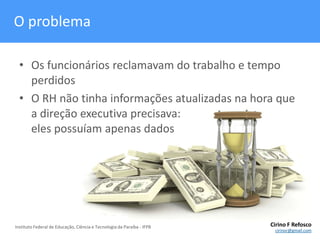 O problemaOs funcionários reclamavam do trabalho e tempo perdidosO RH não tinha informações atualizadas na hora que a direção executiva precisava:eles possuíam apenas dados