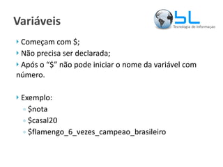 Variáveis Começam com $; Não precisa ser declarada; Após o “$” não pode iniciar o nome da variável com número. Exemplo: $nota $casal20 $flamengo_6_vezes_campeao_brasileiro 