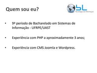 Quem sou eu? 9ª período de Bacharelado em Sistemas de Informação - UFRPE/UAST Experiência com PHP a aproximadamente 3 anos; Experiência com CMS Joomla e Wordpress. 