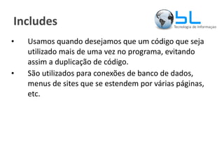 Includes Usamos quando desejamos que um código que seja utilizado mais de uma vez no programa, evitando assim a duplicação de código. São utilizados para conexões de banco de dados, menus de sites que se estendem por várias páginas, etc. 