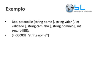 Exemplo Bool setcookie (string nome [, string valor [, int validade [, string caminho [, string dominio [, int seguro]]]]]); $_COOKIE[“string nome”] 