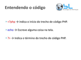 Entendendo o código <?php  -> indica o início do trecho de código PHP. echo  -> Escreve alguma coisa na tela. ?>  -> Indica o término do trecho de código PHP. 