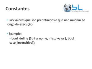 Constantes São valores que são predefinidos e que não mudam ao longo da execução. Exemplo: bool  define (String nome, misto valor [, bool case_insensitive]); 