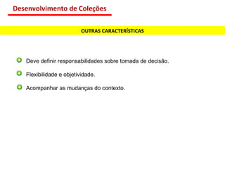 Deve definir responsabilidades sobre tomada de decisão. Flexibilidade e objetividade. Acompanhar as mudanças do contexto. OUTRAS CARACTERÍSTICAS Desenvolvimento de Coleções 