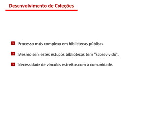 Processo mais complexo em bibliotecas públicas. Mesmo sem estes estudos bibliotecas tem “sobrevivido”. Necessidade de vínculos estreitos com a comunidade. Desenvolvimento de Coleções 