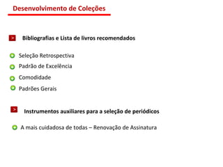 Bibliografias e Lista de livros recomendados Instrumentos auxiliares para a seleção de periódicos Seleção Retrospectiva Padrão de Excelência Comodidade Padrões Gerais A mais cuidadosa de todas – Renovação de Assinatura Desenvolvimento de Coleções 