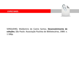 LIVRO BASE: VERGUEIRO, Waldomiro de Castro Santos.  Desenvolvimento de coleções.  São Paulo: Associação Paulista de Bibliotecários, 1989. v. 1 106p. 
