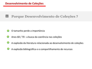Porque Desenvolvimento de Coleções ? 2 O tamanho perde a importância Anos 60 / 70 : a busca da coerência nas coleções A explosão da literatura relacionada ao desenvolvimento de coleções A explosão bibliográfica e o compartilhamento de recursos Desenvolvimento de Coleções 