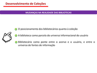 O posicionamento dos bibliotecários quanto à coleção A biblioteca como parcela do universo informacional do usuário Bibliotecário como ponte entre o acervo e o usuário, e entre o universo de fontes de informação MUDANÇAS NA REALIDADE DAS BIBLIOTECAS Desenvolvimento de Coleções 