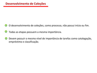 O desenvolvimento de coleções, como processo, não possui início ou fim. Todas as etapas possuem a mesma importância. Devem possuir o mesmo nível de importância de tarefas como catalogação, empréstimo e classificação. Desenvolvimento de Coleções 