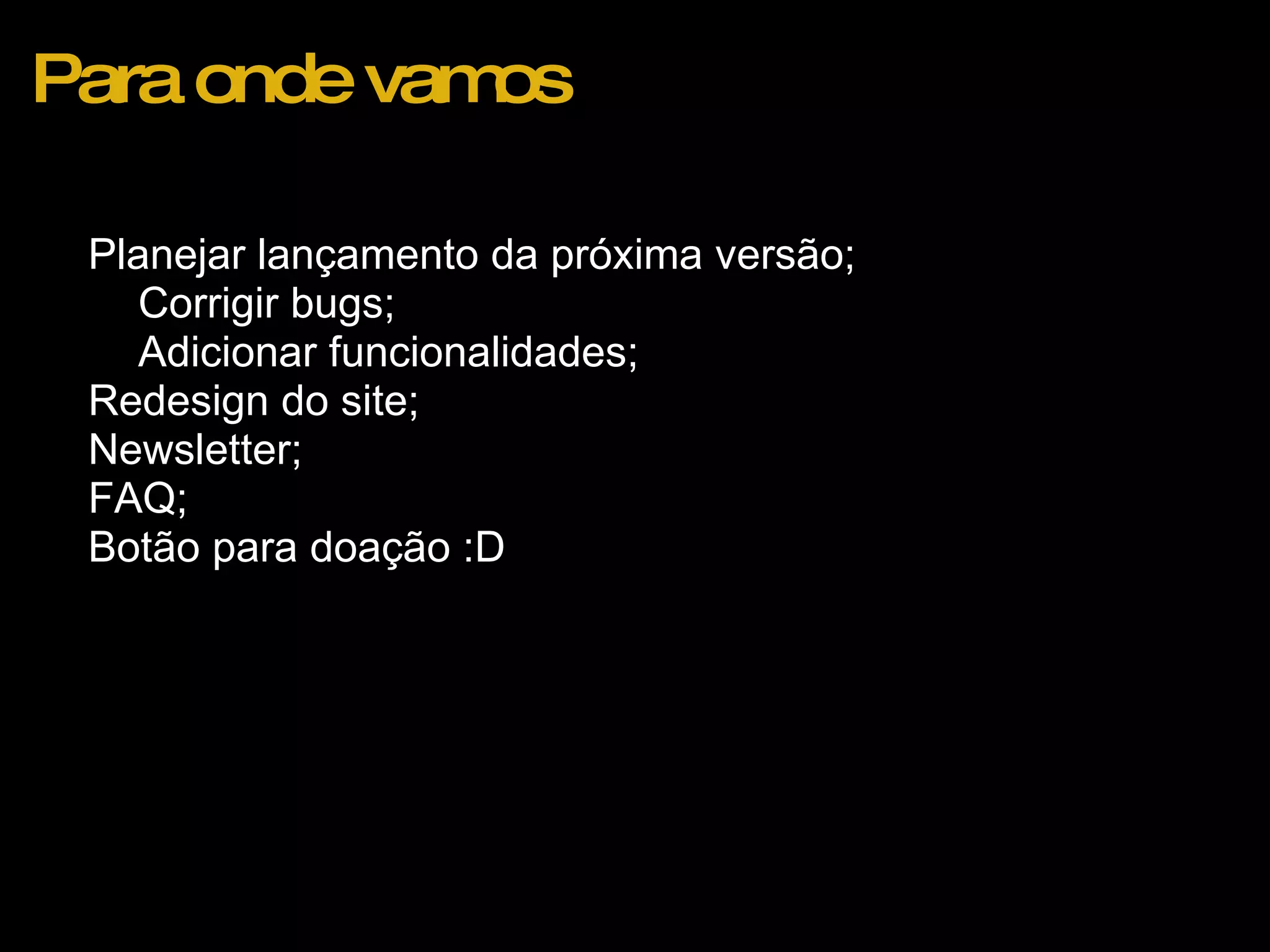 Para onde vamos Planejar lançamento da próxima versão; Corrigir bugs; Adicionar funcionalidades; Redesign do site;  Newsletter; FAQ; Botão para doação :D  