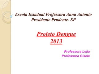 Escola Estadual Professora Anna Antonio
Presidente Prudente- SP
Projeto Dengue
2013
Professora Leila
Professora Gisele
 