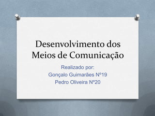 Desenvolvimento dos
Meios de Comunicação
Realizado por:
Gonçalo Guimarães Nº19
Pedro Oliveira Nº20
 