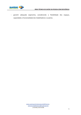 ÁREA TÉCNICA DE SAÚDE DA PESSOA COM DEFICIÊNCIA 
- garantir adequada ergonomia, considerando a flexibilidade dos espaços, 
www.saude.gov.br/pessoacomdeficiencia 
pessoacomdeficiencia@saude.gov.br 
(+55 061) 3315-6236 
5 
capacidades e funcionalidade dos trabalhadores e usuários. 
 