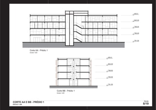 Corte AA - Prédio 1 
Escala 1:200 
805,5 
802,00 
798,50 
795,00 
791,00 
Corte BB - Prédio 1 
Escala 1:200 
805,5 
802,00 
798,50 
795,00 
791,00 
CORTE AA E BB - PRÉDIO 1 
ESCALA 1:200 
FOLHA 
8/19 
PRODUCED BY AN AUTODESK EDUCATIONAL PRODUCT PRODUCED BY AN AUTODESK EDUCATIONAL PRODUCT 
PRODUCED BY AN AUTODESK EDUCATIONAL PRODUCT 
PRODUCED BY AN AUTODESK EDUCATIONAL PRODUCT 
 