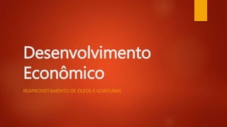 Desenvolvimento
Econômico
REAPROVEITAMENTO DE ÓLEOS E GORDURAS
 