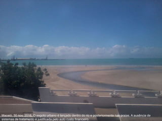 Maceió, 30 nov. 2016. O esgoto urbano é lançado dentro do rio e posteriormente nas praias. A ausência de
sistemas de tratamento é justificada pelo auto custo financeiro.
 