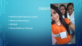 CRÉDITOS
• PROFESSORA:Norma Coelho
• Matéria:Matemática
• PROEMI
• Aluno:Walliton Rodrigo
 