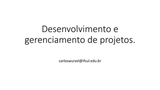 Desenvolvimento e
gerenciamento de projetos.
carloswurzel@ifsul.edu.br
 