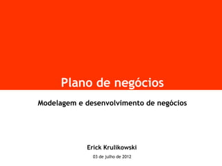 Plano de negócios
Modelagem e desenvolvimento de negócios




            Erick Krulikowski
              03 de julho de 2012
 