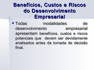 Benefícios, Custos e Riscos
   do Desenvolvimento
        Empresarial
   Todas        modalidades            de
    desenvolvimento           empresarial
    apresentam benefícios, custos e riscos
    potenciais que devem ser devidamente
    analisados antes da tomada de decisão
    final.
 