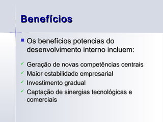 Benefícios

   Os benefícios potencias do
    desenvolvimento interno incluem:
   Geração de novas competências centrais
   Maior estabilidade empresarial
   Investimento gradual
   Captação de sinergias tecnológicas e
    comerciais
 