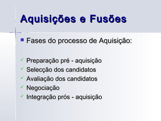 Aquisições e Fusões
   Fases do processo de Aquisição:

   Preparação pré - aquisição
   Selecção dos candidatos
   Avaliação dos candidatos
   Negociação
   Integração prós - aquisição
 