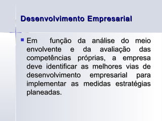 Desenvolvimento Empresarial

   Em     função da análise do meio
    envolvente e da avaliação das
    competências próprias, a empresa
    deve identificar as melhores vias de
    desenvolvimento empresarial para
    implementar as medidas estratégias
    planeadas.
 