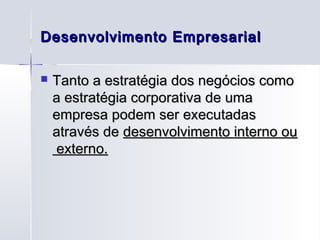 Desenvolvimento Empresarial

   Tanto a estratégia dos negócios como
    a estratégia corporativa de uma
    empresa podem ser executadas
    através de desenvolvimento interno ou
    externo.
 