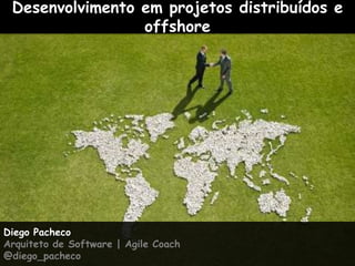 Desenvolvimento em projetos distribuídos e offshore Diego Pacheco Arquiteto de Software | Agile Coach @diego_pacheco 