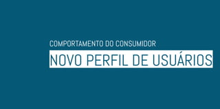 NOVO PERFIL DE USUÁRIOS
COMPORTAMENTO DO CONSUMIDOR
 