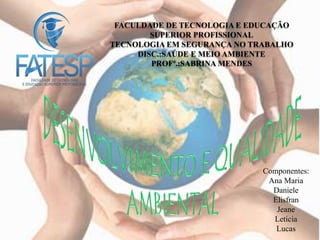 FACULDADE DE TECNOLOGIA E EDUCAÇÃO
SUPERIOR PROFISSIONAL
TECNOLOGIA EM SEGURANÇA NO TRABALHO
DISC.:SAÚDE E MEIO AMBIENTE
PROFª.:SABRINA MENDES
Componentes:
Ana Maria
Daniele
Elisfran
Jeane
Leticia
Lucas
 