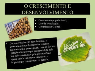 O CRESCIMENTO E
DESENVOLVIMENTO
• Crescimento populacional;
• Uso de tecnologias;
• Urbanização Global.
 
