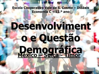 Escola Cooperativa Vale de S. Cosme – Didáxis
           Economia C – 12.º ano




Desenvolviment
  o e Questão
 Demográfica
 México – Suíça - Timor
 