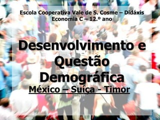 Escola Cooperativa Vale de S. Cosme – Didáxis
           Economia C – 12.º ano




Desenvolvimento e
    Questão
  Demográfica
   México – Suíça - Timor
 