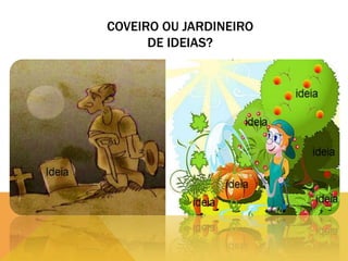 COVEIRO OU JARDINEIRO
DE IDEIAS?

 