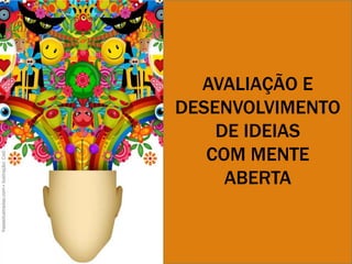 AVALIAÇÃO E
DESENVOLVIMENTO
DE IDEIAS
COM MENTE
ABERTA

 