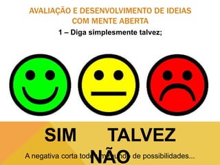 AVALIAÇÃO E DESENVOLVIMENTO DE IDEIAS
COM MENTE ABERTA
1 – Diga simplesmente talvez;

SIM

TALVEZ
NÃO

A negativa corta todo um mundo de possibilidades...

 