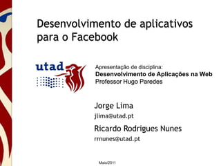 Desenvolvimento de aplicativos para o Facebook Apresentação de disciplina: Desenvolvimento de Aplicações na Web Professor Hugo Paredes Jorge Lima jlima@utad.pt Ricardo Rodrigues Nunes rrnunes@utad.pt Maio/2011 