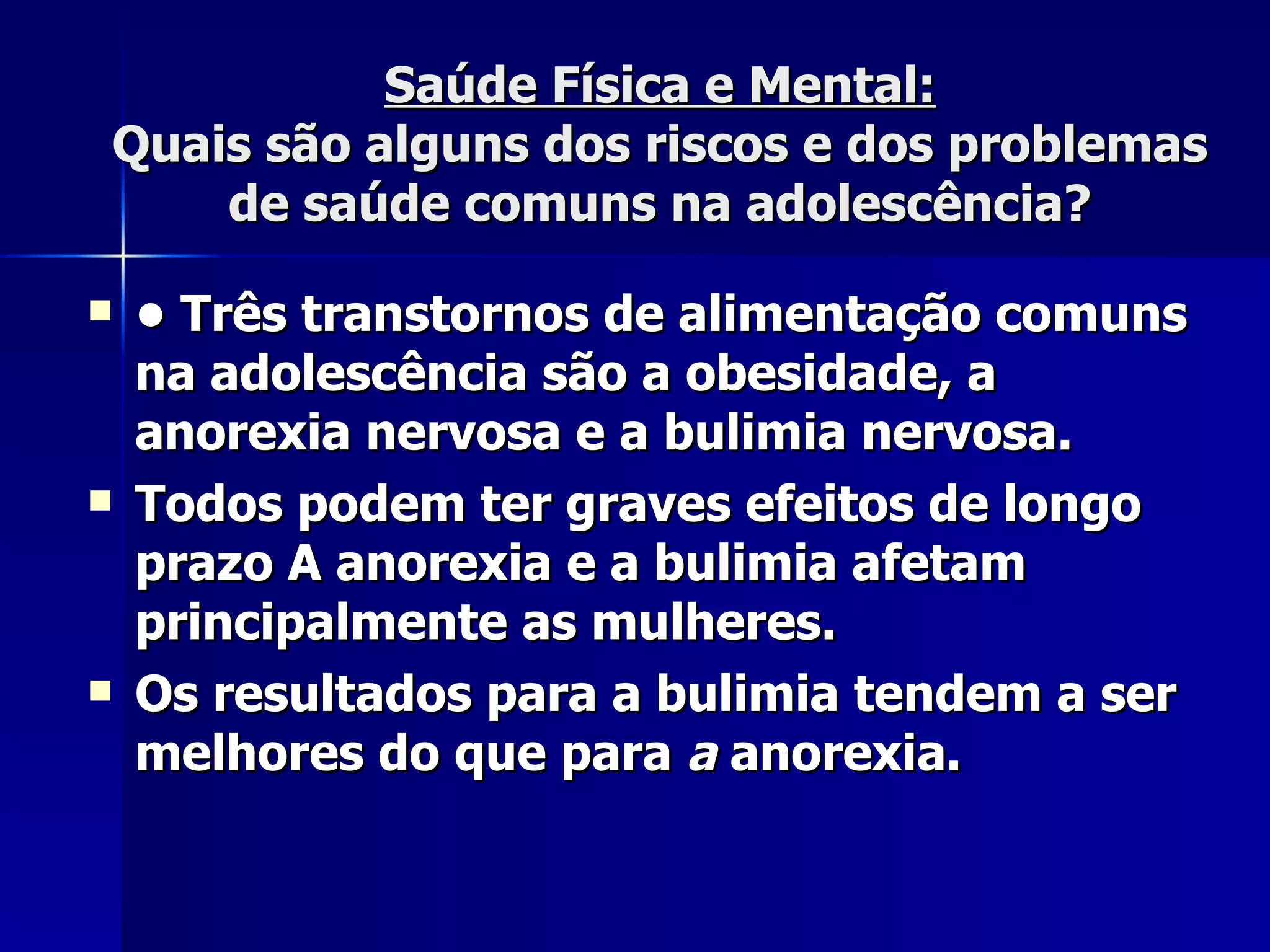 Saúde Física e Mental: Quais são alguns dos riscos e dos problemas de saúde comuns na adolescência? •  Três transtornos de alimentação comuns na adolescência são a obesidade, a anorexia nervosa e a bulimia nervosa.  Todos podem ter graves efeitos de longo prazo A anorexia e a bulimia afetam principalmente as mulheres.  Os resultados para a bulimia tendem a ser melhores do que para  a  anorexia. 