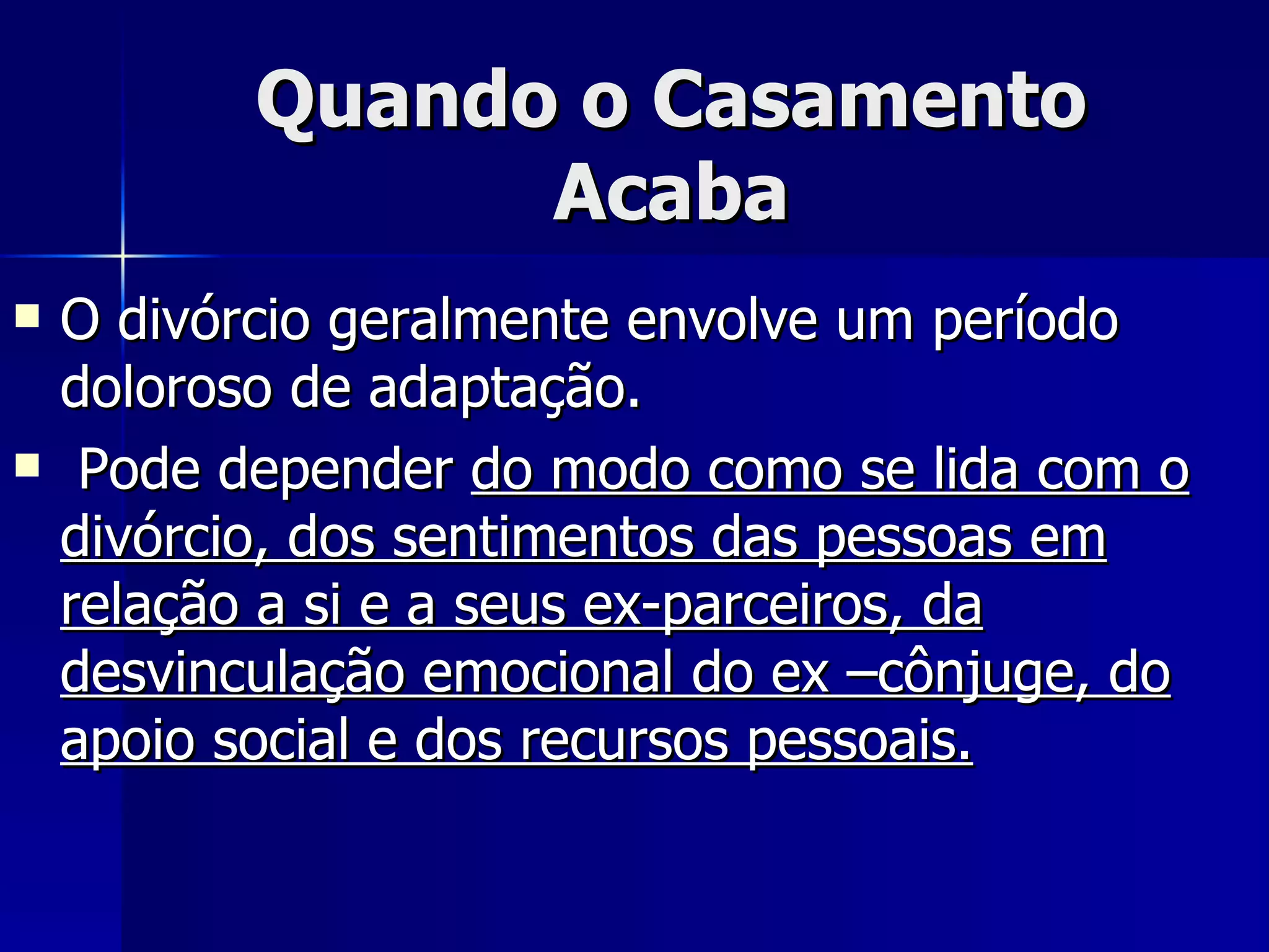 Quando o Casamento Acaba O divórcio geralmente envolve um período doloroso de adaptação. Pode depender  do modo como se lida com o divórcio, dos sentimentos das pessoas em relação a si e a seus ex-parceiros, da desvinculação emocional do ex –cônjuge, do apoio social e dos recursos pessoais.   
